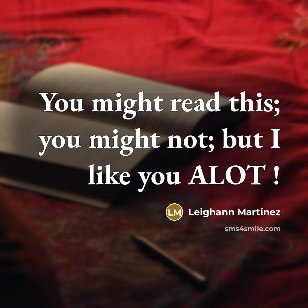“You might read this; you might not; but I like you ALOT !” quote by Leighann Martinez