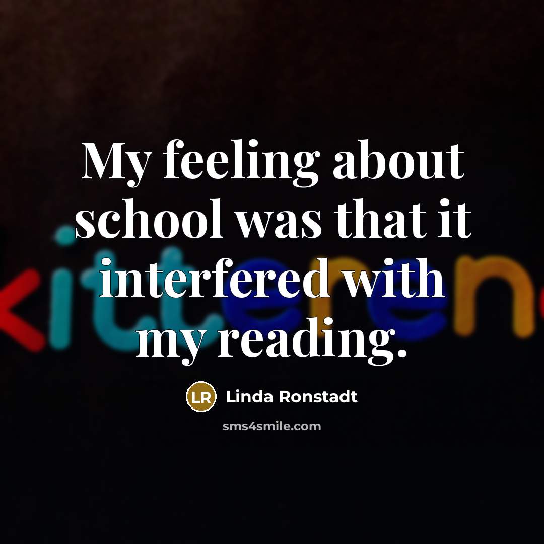 “My feeling about school was that it interfered with my…” quote by Linda Ronstadt