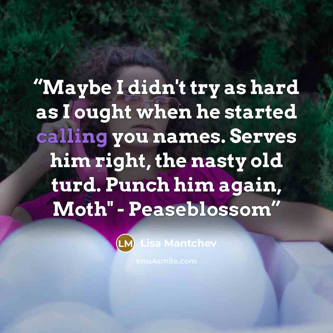 “Maybe I didn't try as hard as I ought when he started calling you names. Serves him right, the nasty old turd. Punch him again, Moth" - Peaseblossom” quote by Lisa Mantchev
