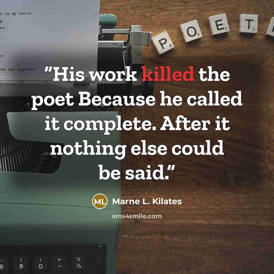 “His work killed the poet Because he called it complete. After it nothing else could be said.” quote by Marne L. Kilates
