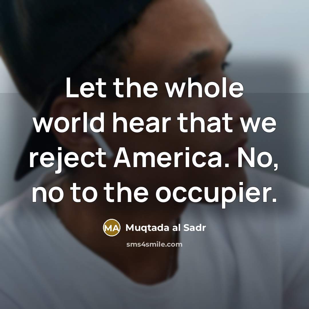 “Let the whole world hear that we reject America. No,…” quote by Muqtada al Sadr