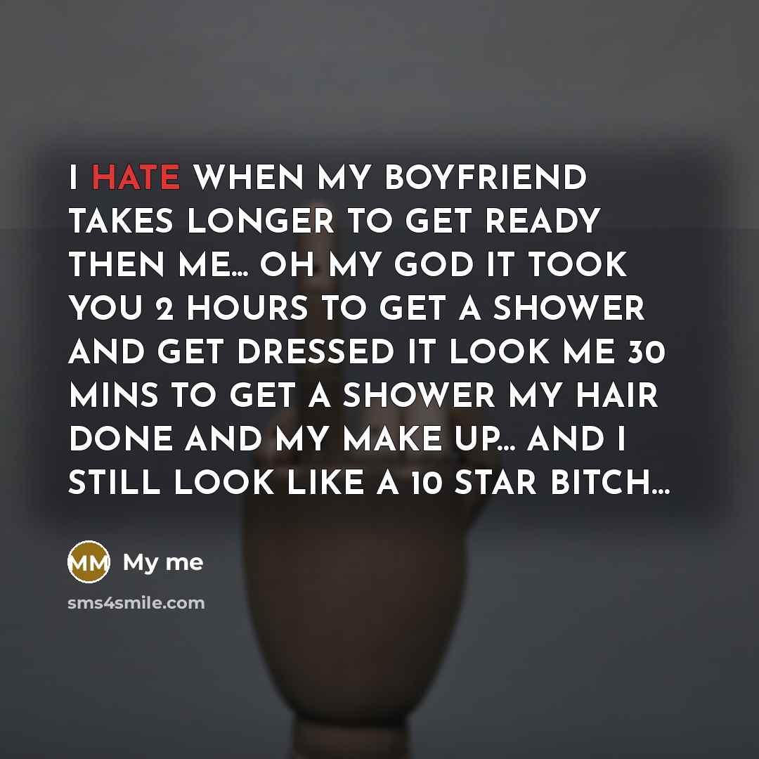“I HATE WHEN MY BOYFRIEND TAKES LONGER TO GET READY THEN ME... OH MY GOD IT TOOK YOU 2 HOURS TO GET A SHOWER AND GET DRESSED IT LOOK ME 30 MINS TO GET A SHOWER MY HAIR DONE AND MY MAKE UP… AND I STILL LOOK LIKE A 10 STAR BITCH…” quote by My me