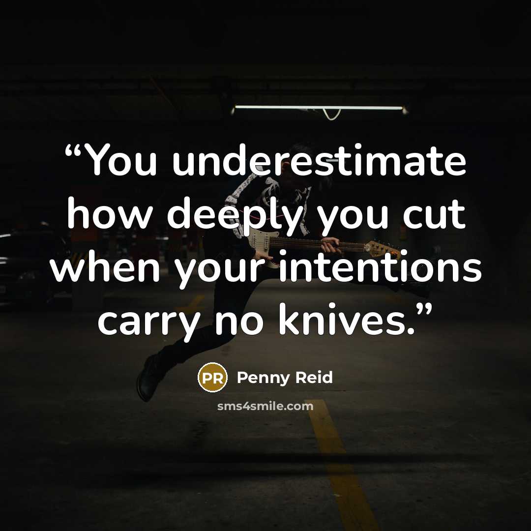 “You underestimate how deeply you cut when your intentions carry no knives.” quote by Penny Reid