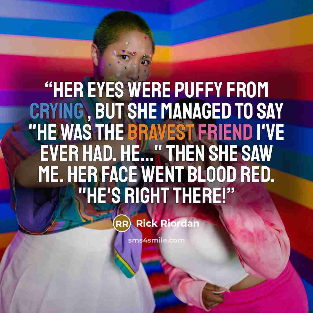 “Her eyes were puffy from crying , but she managed to say "he was the bravest friend I've ever had. He..." Then she saw me. Her face went blood red. "He's right there!” quote by Rick Riordan