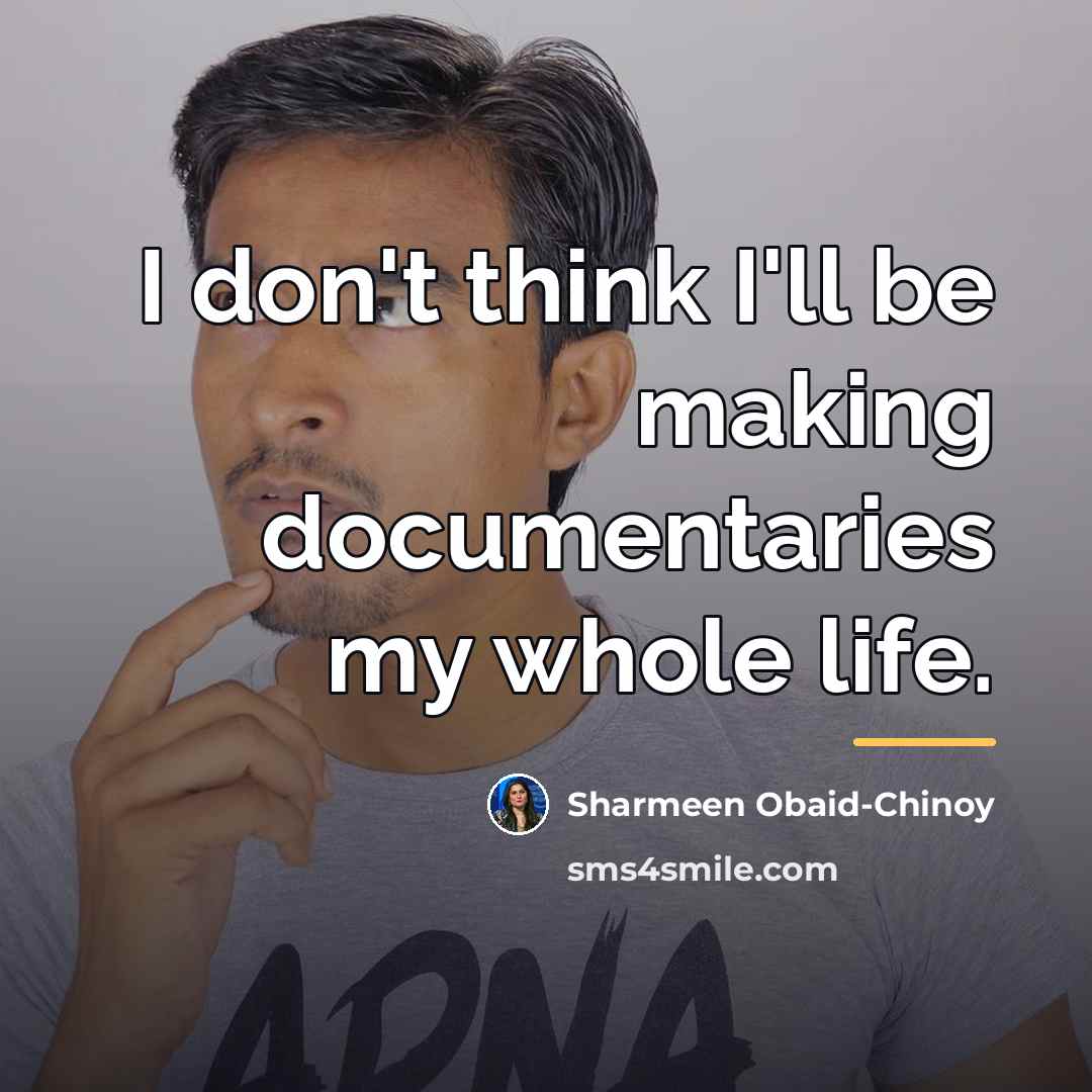 “I don't think I'll be making documentaries my whole life.…” quote by Sharmeen Obaid-Chinoy