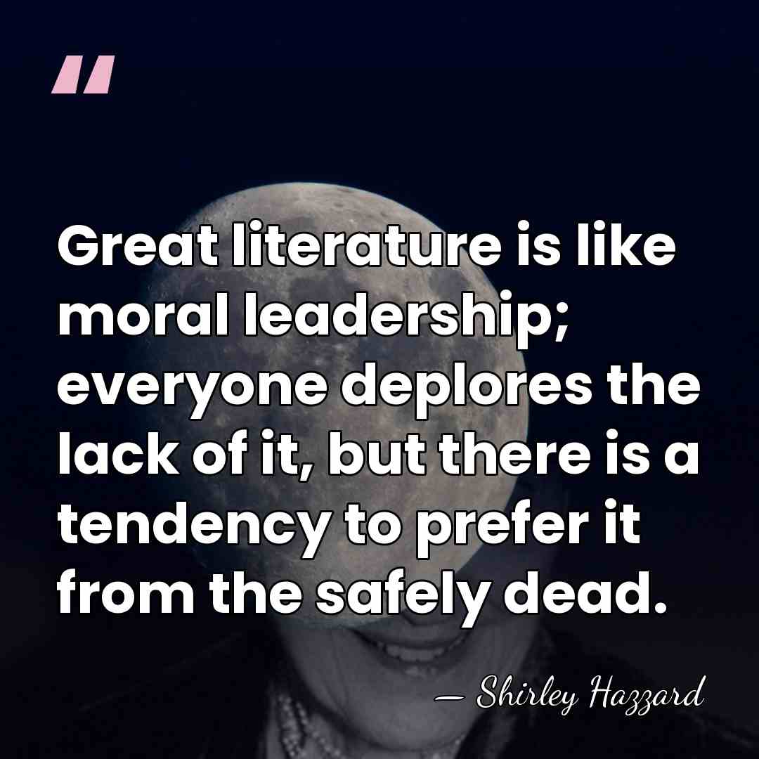 Great literature is like moral leadership; everyone deplores the lack of it,&hellip; - Shirley Hazzard