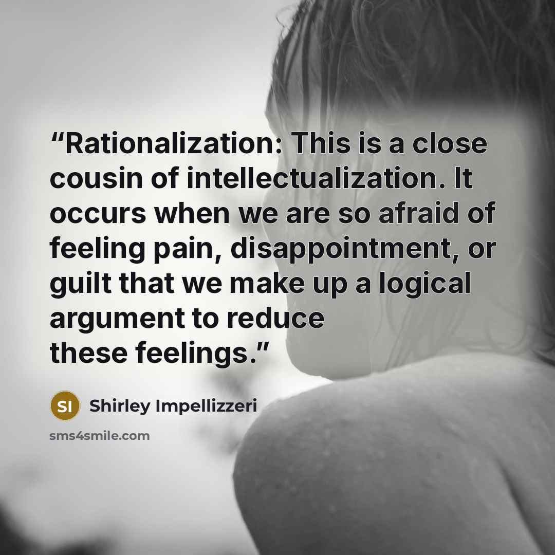 “Rationalization: This is a close cousin of intellectualization. It occurs when we are so afraid of feeling pain, disappointment, or guilt that we make up a logical argument to reduce these feelings.” quote by Shirley Impellizzeri