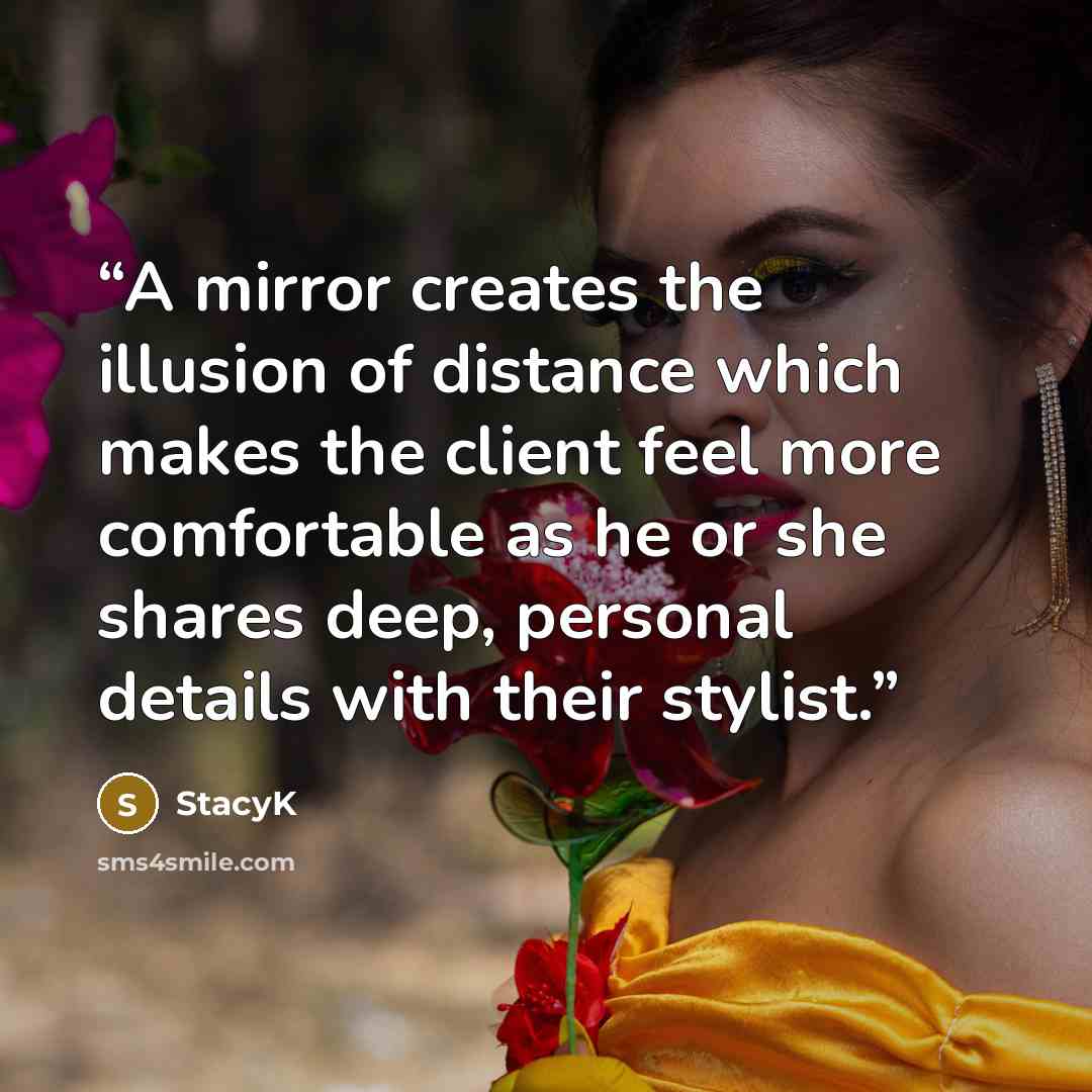 “A mirror creates the illusion of distance which makes the client feel more comfortable as he or she shares deep, personal details with their stylist.” quote by StacyK