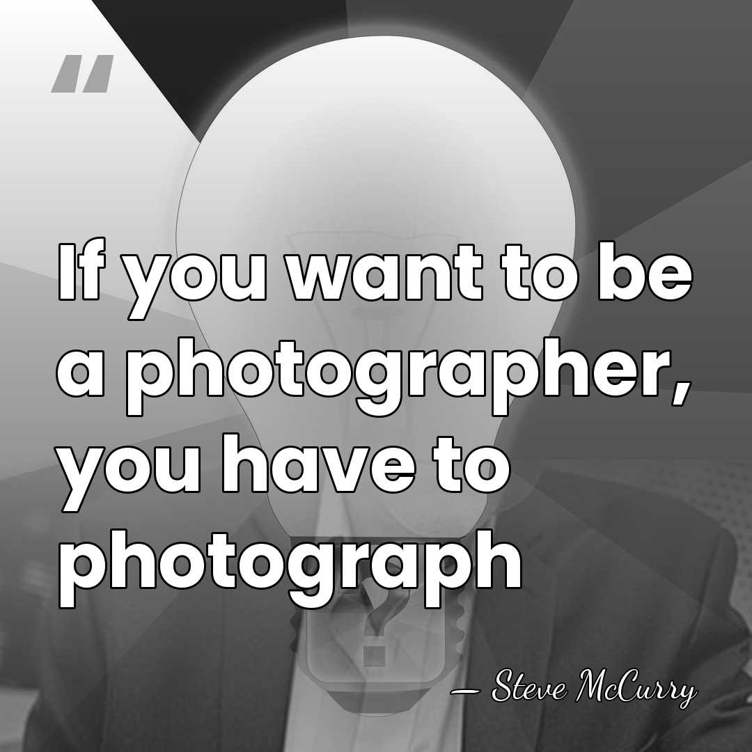 If you want to be a photographer, you have to photograph - Steve McCurry