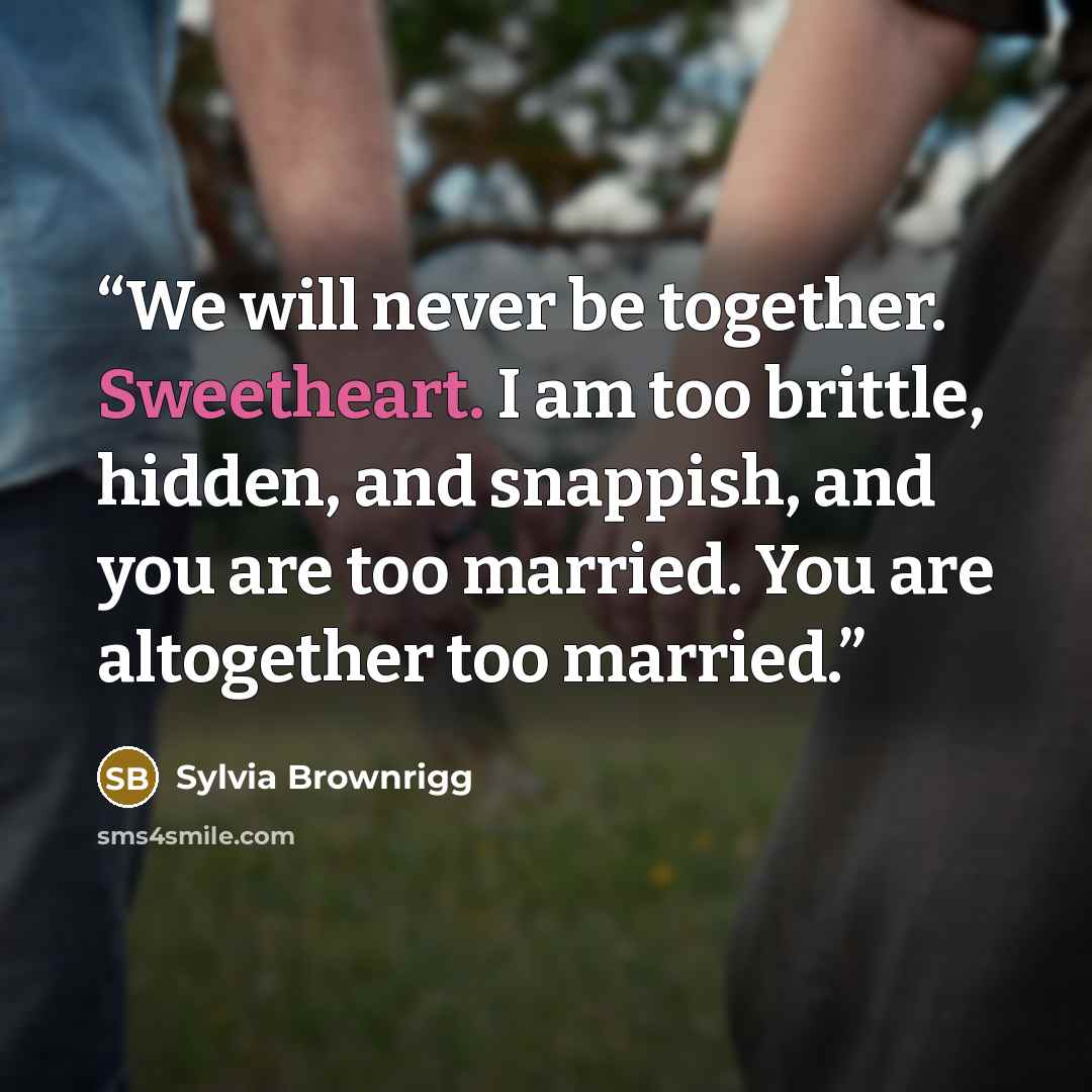 “We will never be together. Sweetheart. I am too brittle, hidden, and snappish, and you are too married. You are altogether too married.” quote by Sylvia Brownrigg