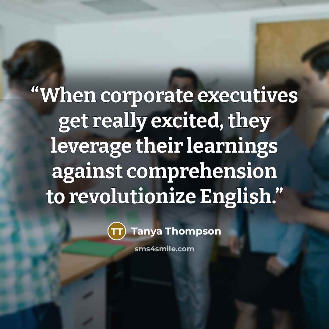 “When corporate executives get really excited, they leverage their learnings against comprehension to revolutionize English.” quote by Tanya Thompson