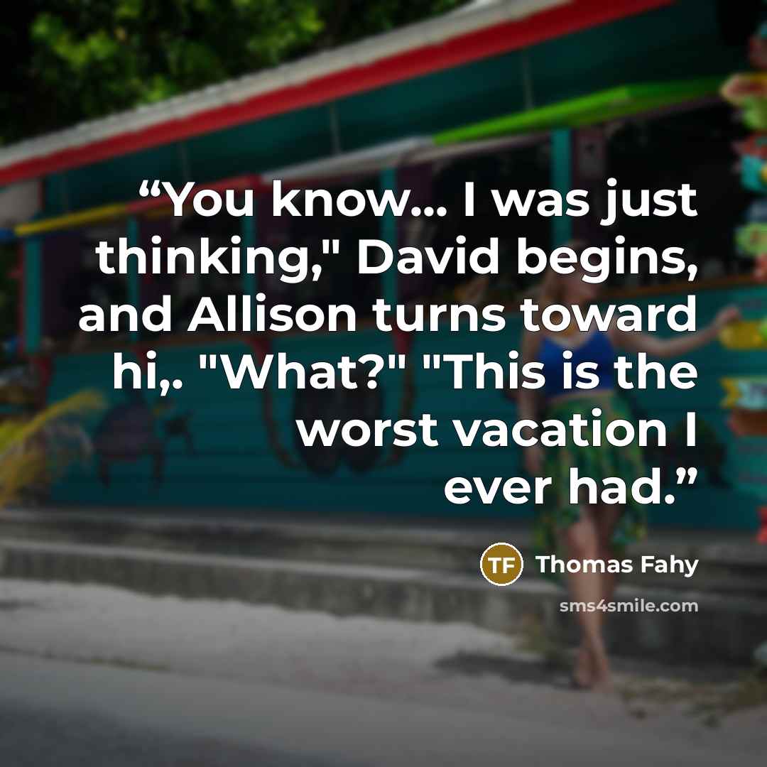 “You know... I was just thinking," David begins, and Allison turns toward hi,. "What?" "This is the worst vacation I ever had.” quote by Thomas Fahy