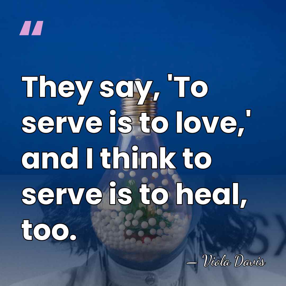 They say, 'To serve is to love,' and I think to serve&hellip; - Viola Davis