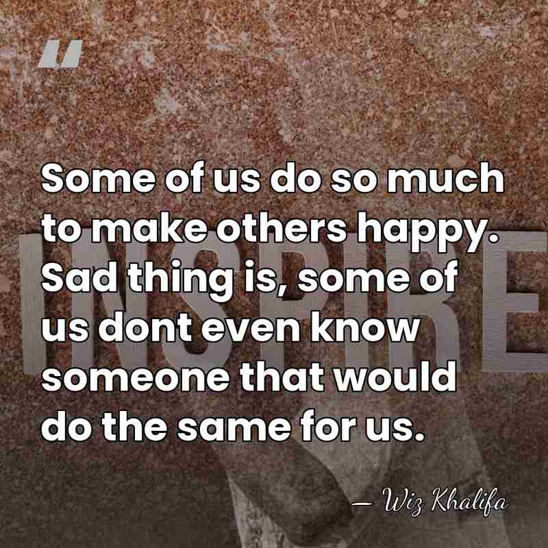 Some of us do so much to make others happy. Sad thing&hellip; - Wiz Khalifa