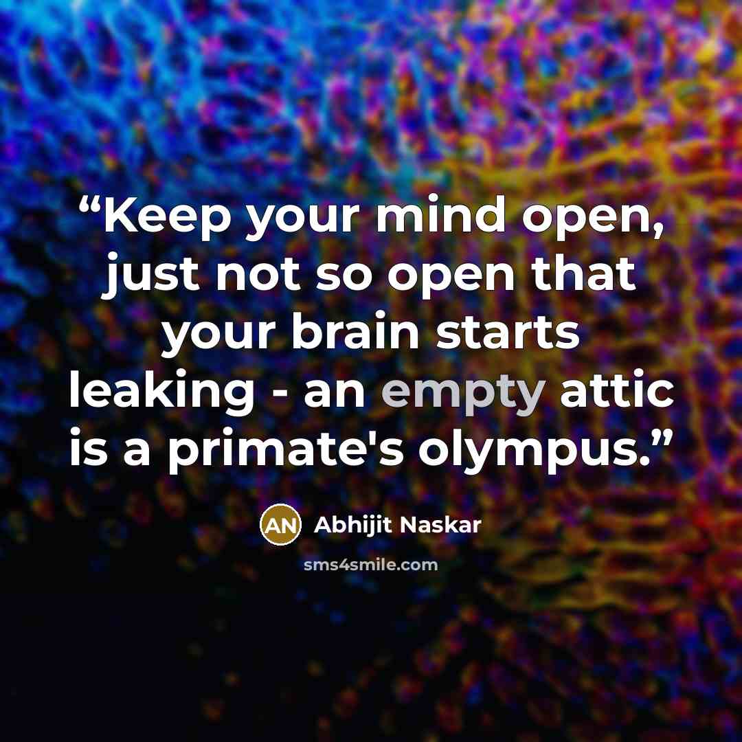 “Keep your mind open, just not so open that your brain starts leaking - an empty attic is a primate's olympus.” quote by Abhijit Naskar