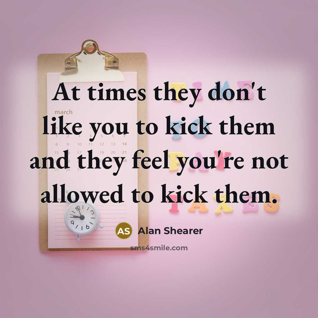 “At times they don't like you to kick them and they feel you're not allowed to kick them.” quote by Alan Shearer