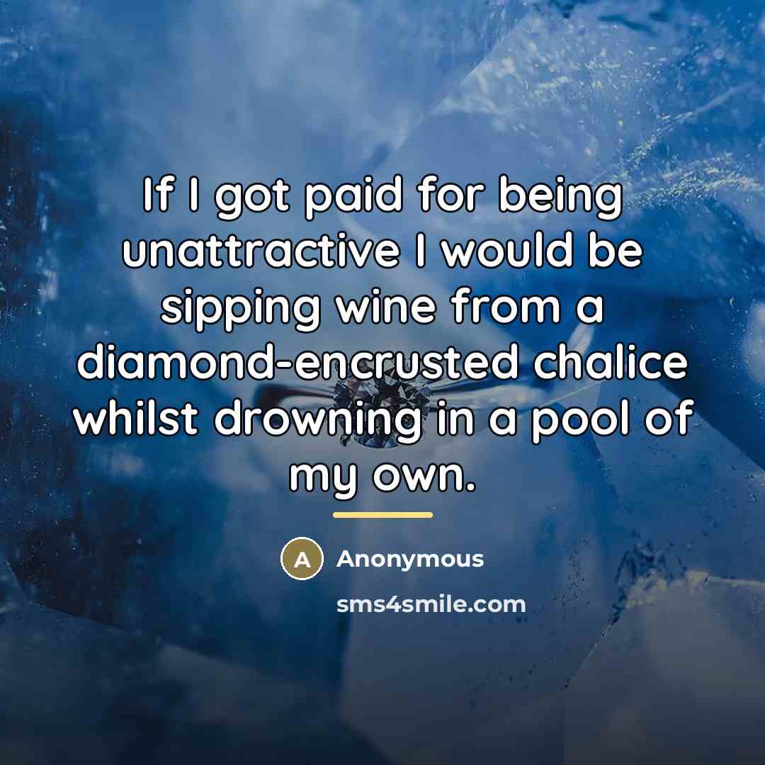 “If I got paid for being unattractive I would be…” quote by Anonymous
