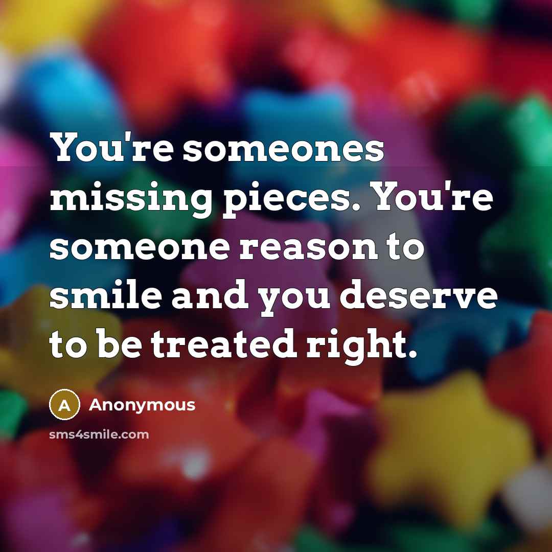 “You're someones missing pieces. You're someone reason to smile and you deserve to be treated right.” quote by Anonymous
