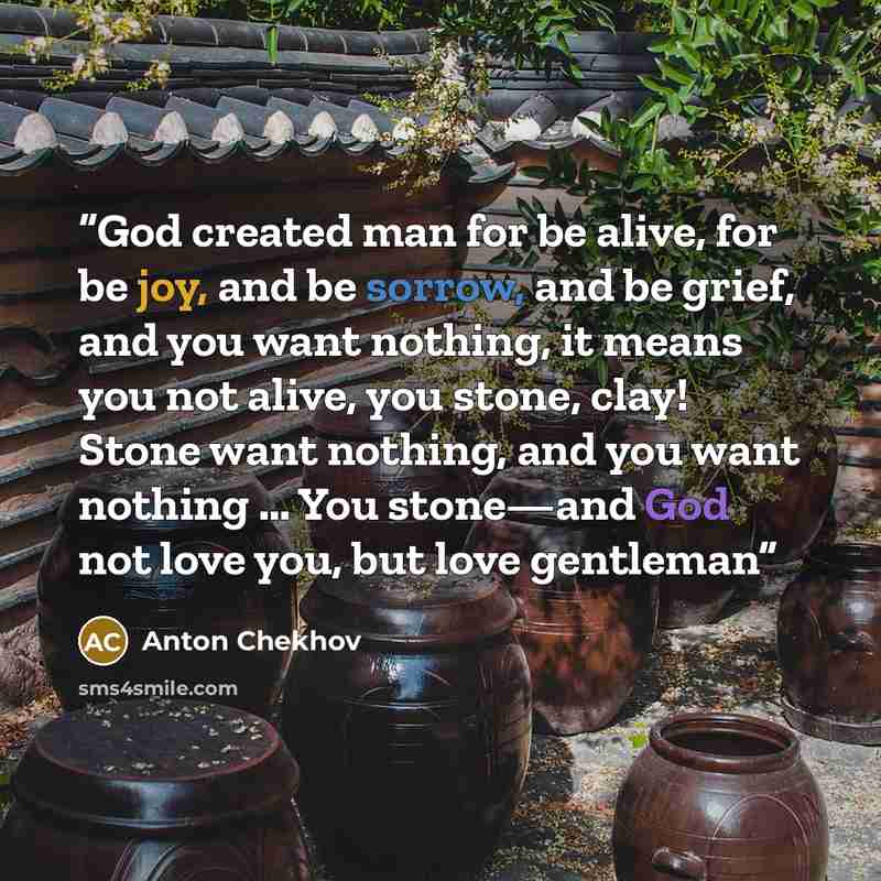 “God created man for be alive, for be joy, and be sorrow, and be grief, and you want nothing, it means you not alive, you stone, clay! Stone want nothing, and you want nothing … You stone—and God not love you, but love gentleman” quote by Anton Chekhov