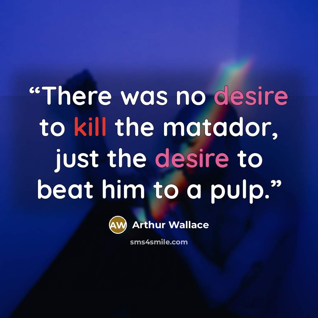 “There was no desire to kill the matador, just the desire to beat him to a pulp.” quote by Arthur Wallace