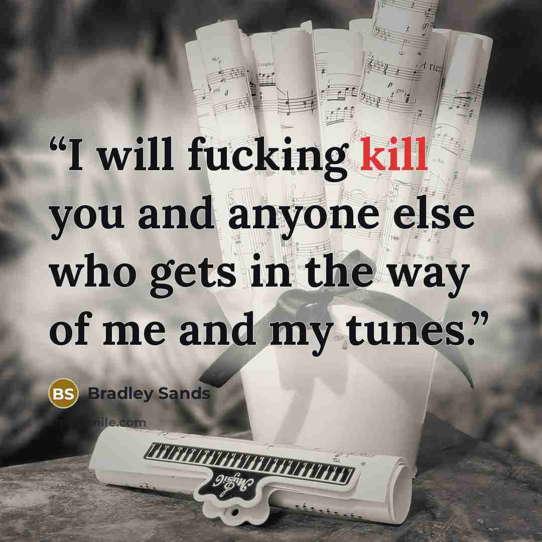 “I will fucking kill you and anyone else who gets in the way of me and my tunes.” quote by Bradley Sands