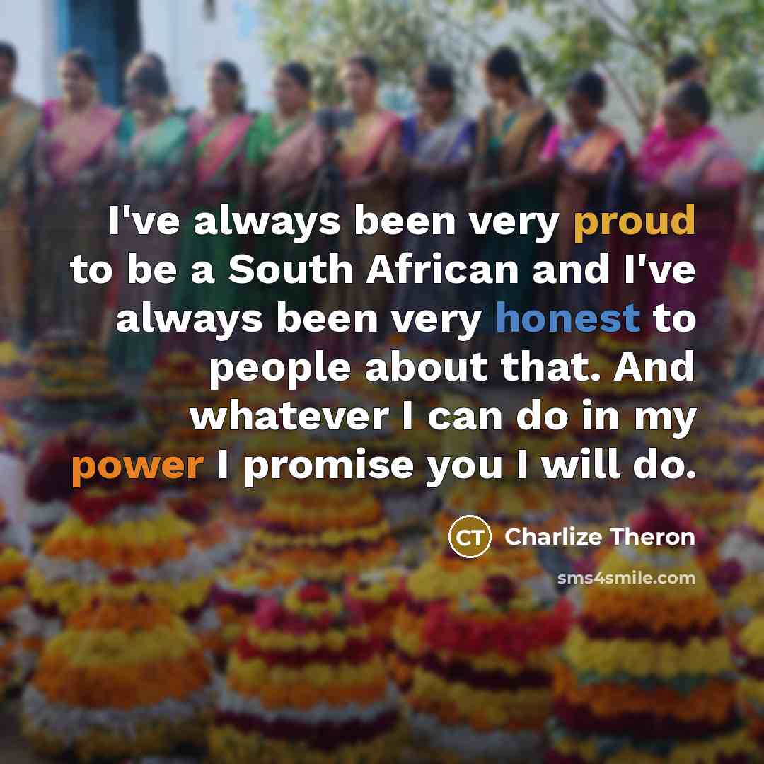 “I've always been very proud to be a South African and I've always been very honest to people about that. And whatever I can do in my power I promise you I will do.” quote by Charlize Theron
