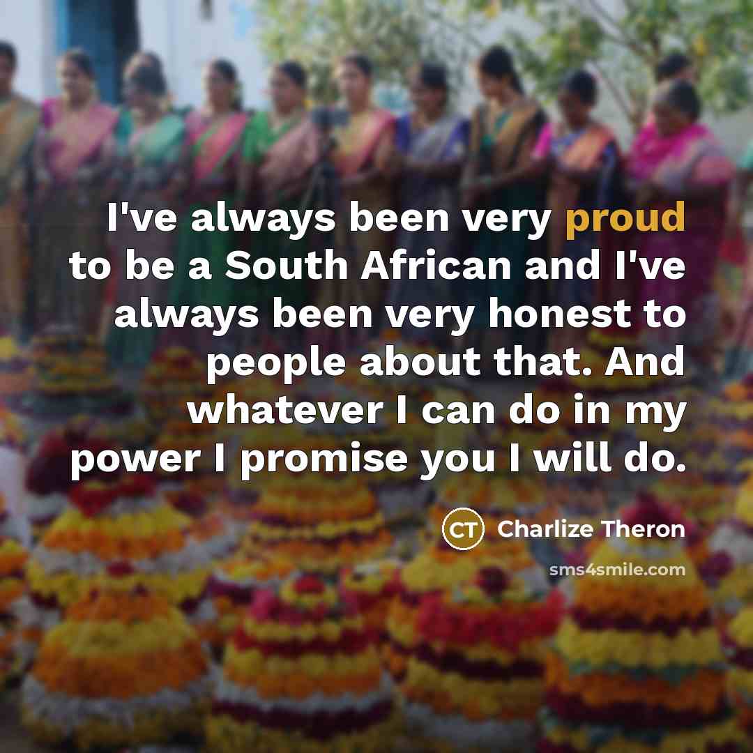 “I've always been very proud to be a South African and I've always been very honest to people about that. And whatever I can do in my power I promise you I will do.” quote by Charlize Theron
