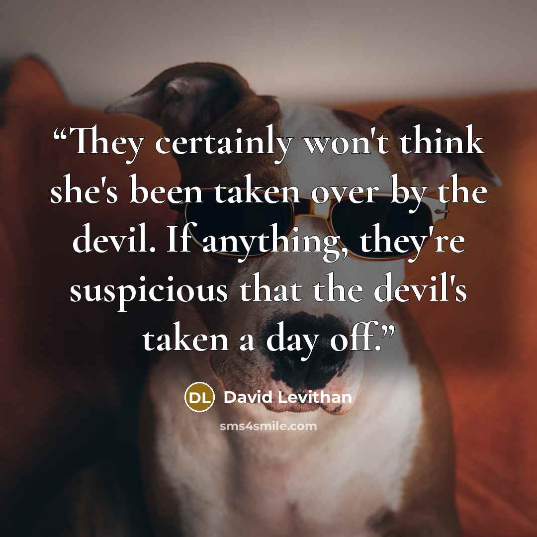 “They certainly won't think she's been taken over by the devil. If anything, they're suspicious that the devil's taken a day off.” quote by David Levithan