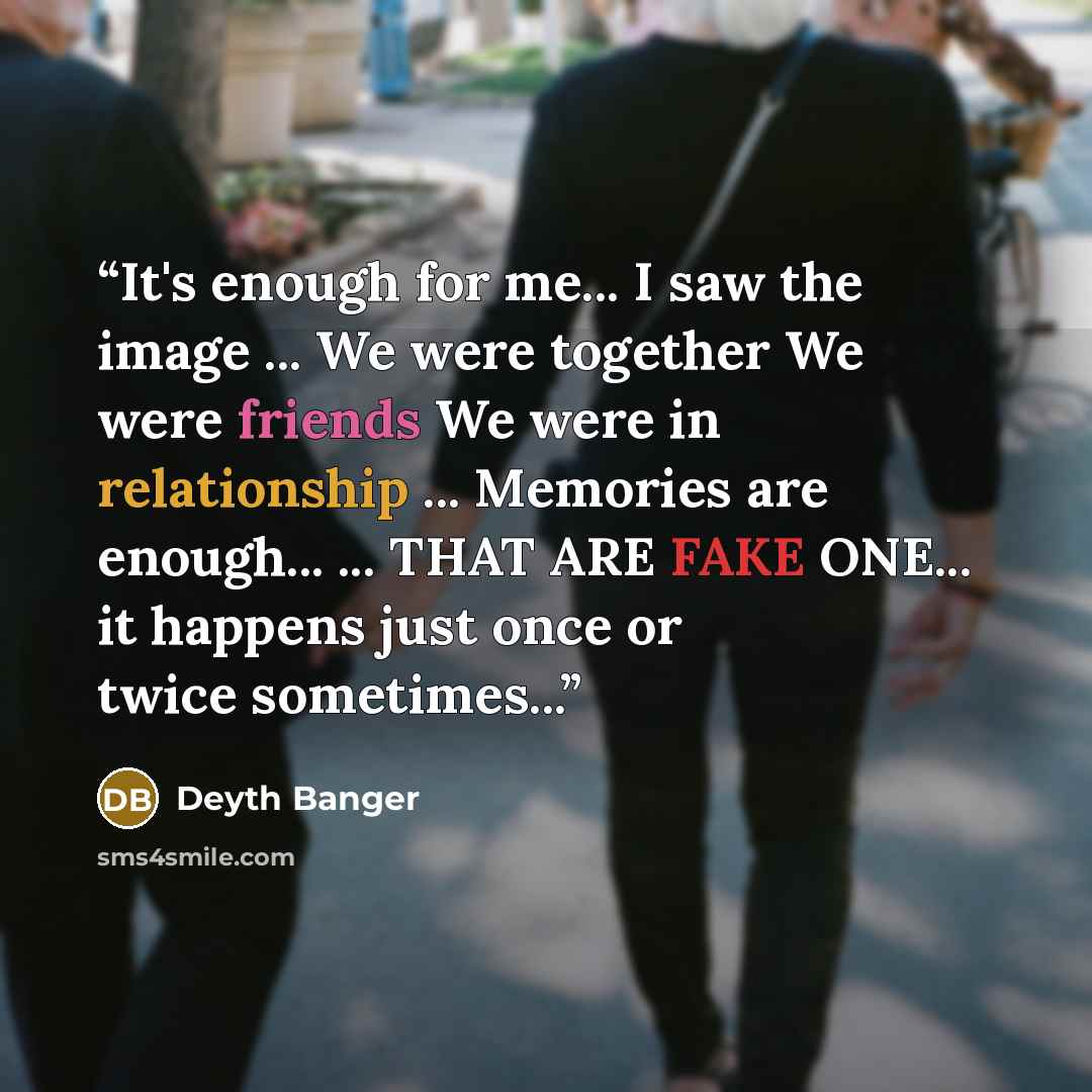 “It's enough for me... I saw the image ... We were together We were friends We were in relationship ... Memories are enough... ... THAT ARE FAKE ONE... it happens just once or twice sometimes...” quote by Deyth Banger