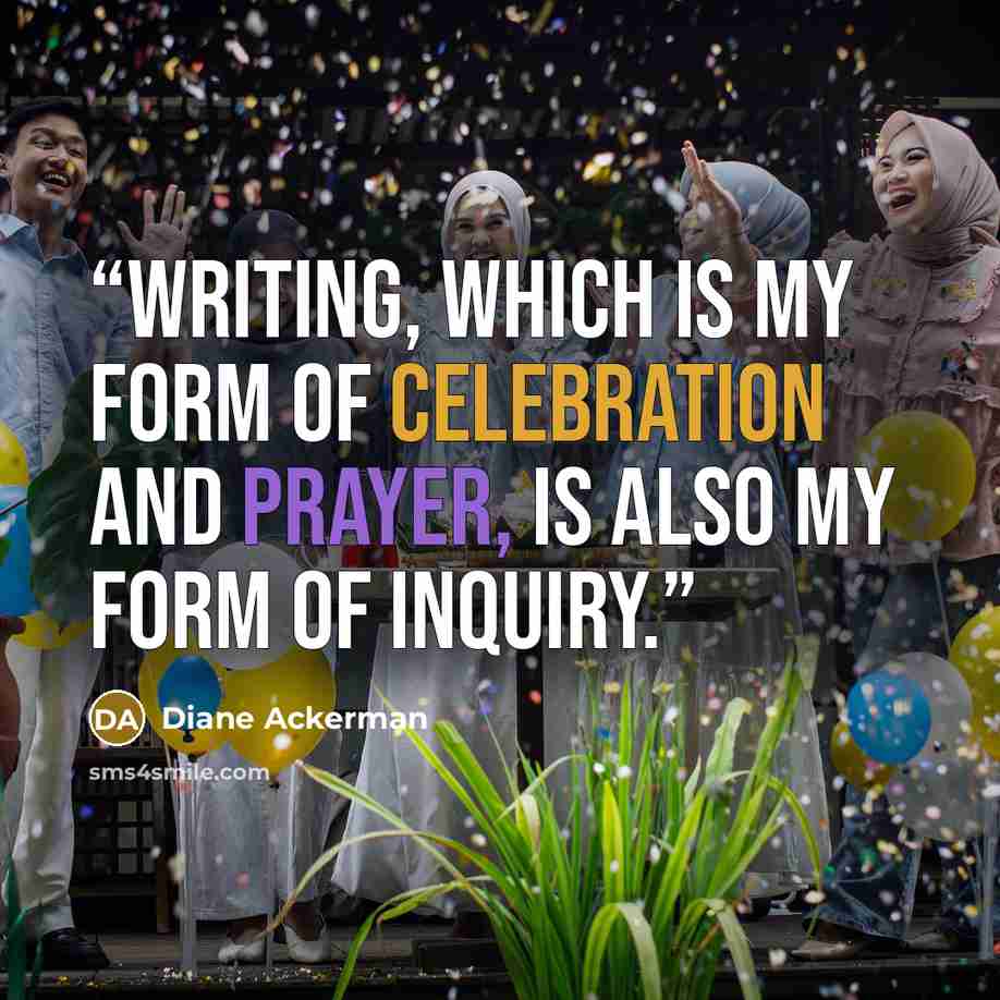 “Writing, which is my form of celebration and prayer, is also my form of inquiry.” quote by Diane Ackerman
