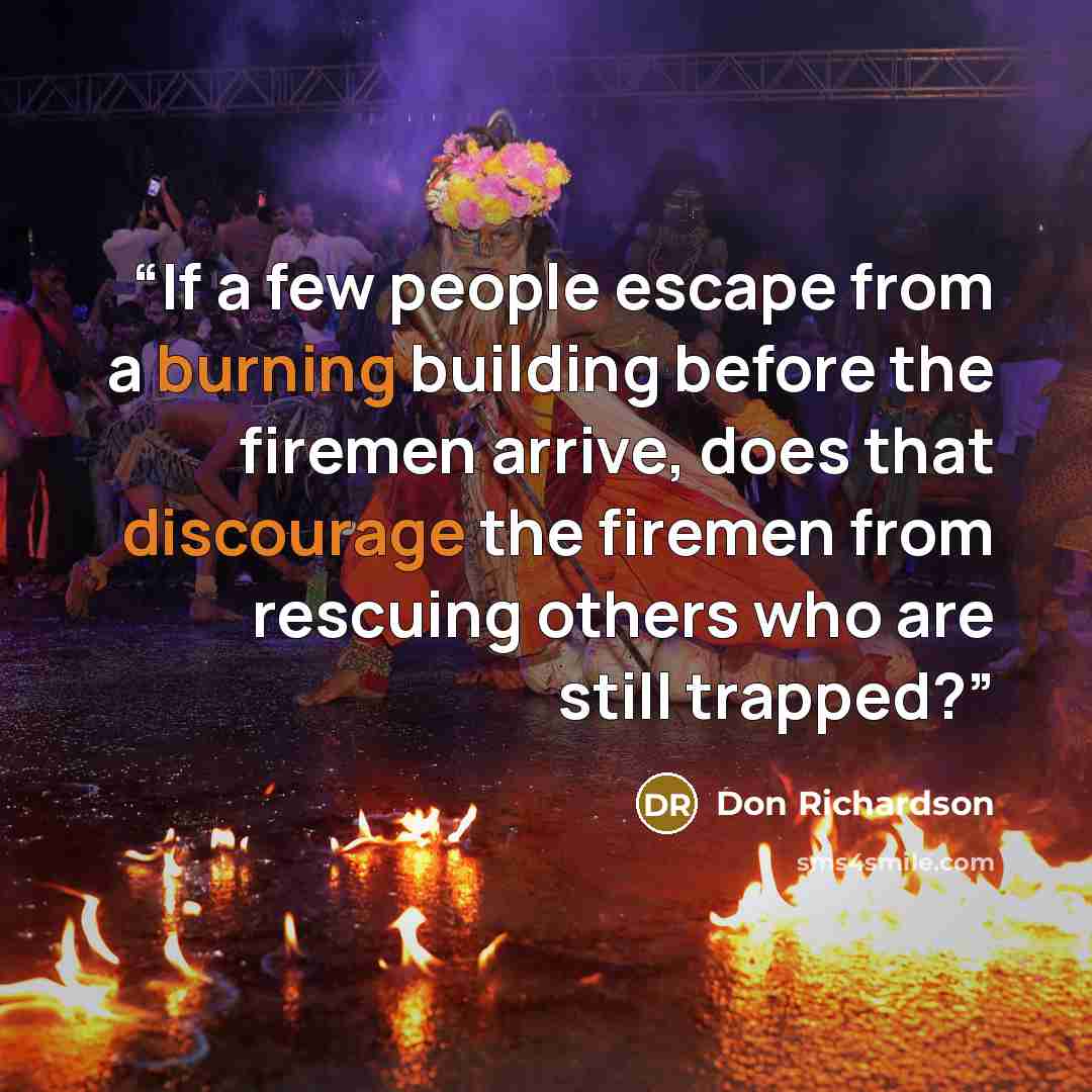 “If a few people escape from a burning building before the firemen arrive, does that discourage the firemen from rescuing others who are still trapped?” quote by Don Richardson