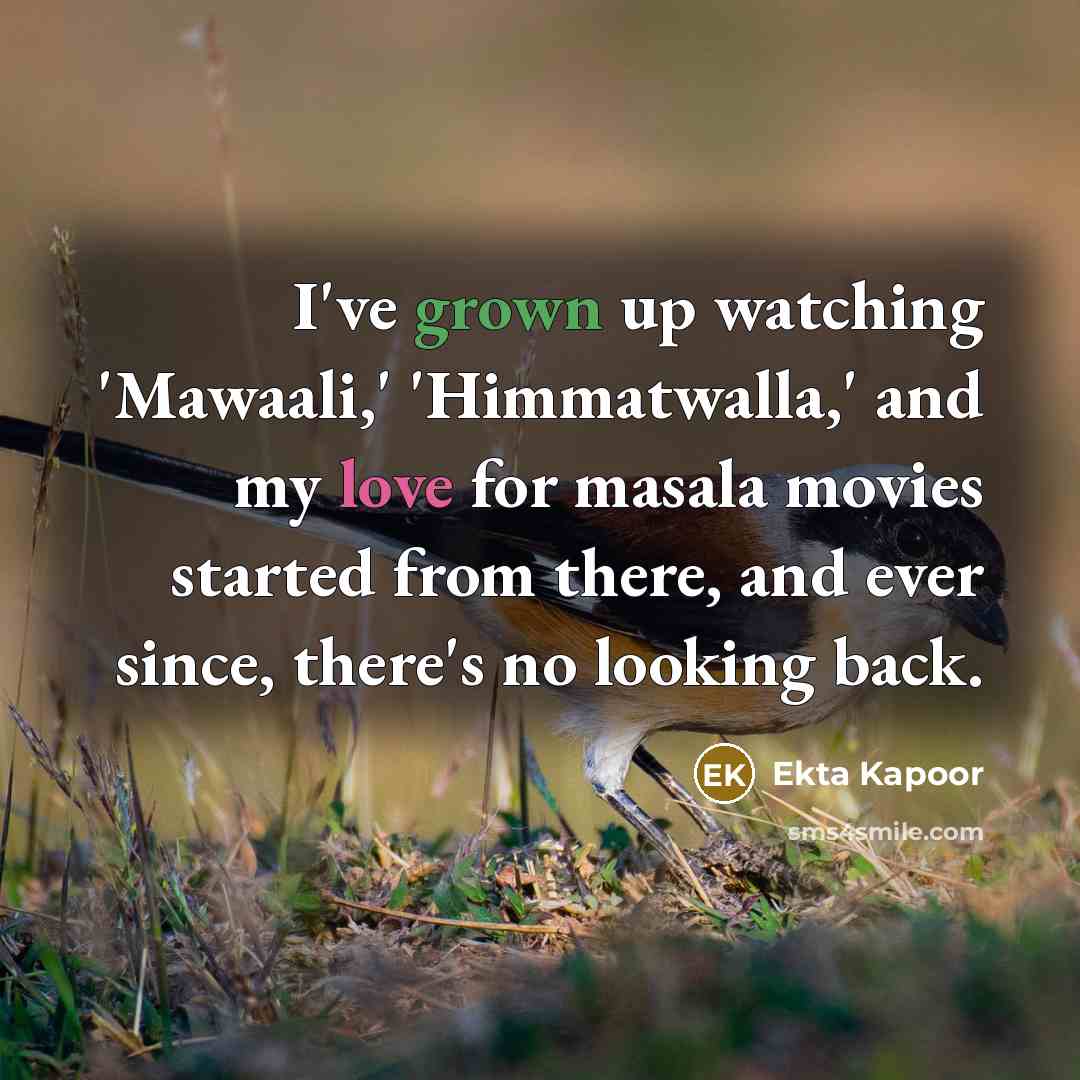“I've grown up watching 'Mawaali,' 'Himmatwalla,' and my love for masala movies started from there, and ever since, there's no looking back.” quote by Ekta Kapoor