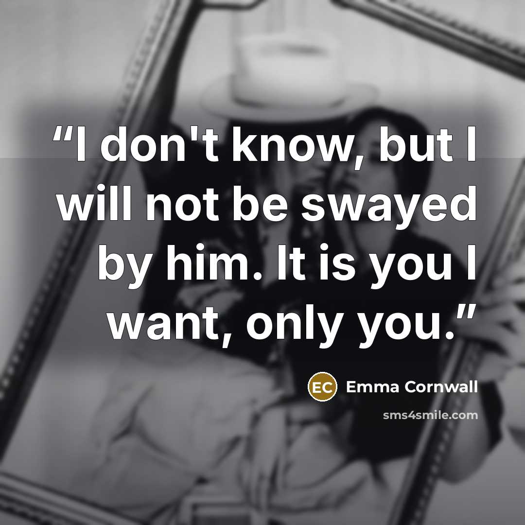 “I don't know, but I will not be swayed by him. It is you I want, only you.” quote by Emma Cornwall