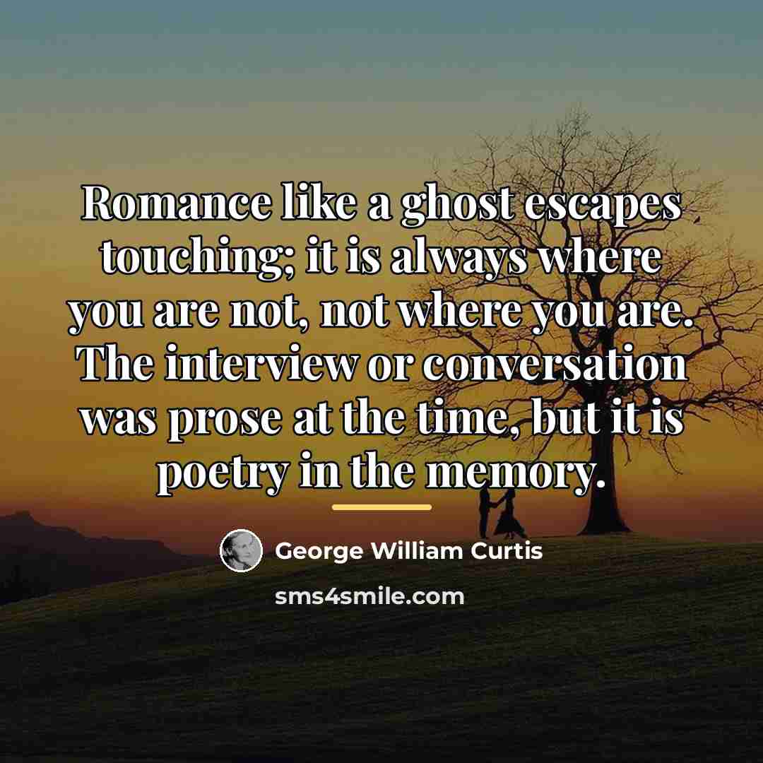 “Romance like a ghost escapes touching; it is always where…” quote by George William Curtis