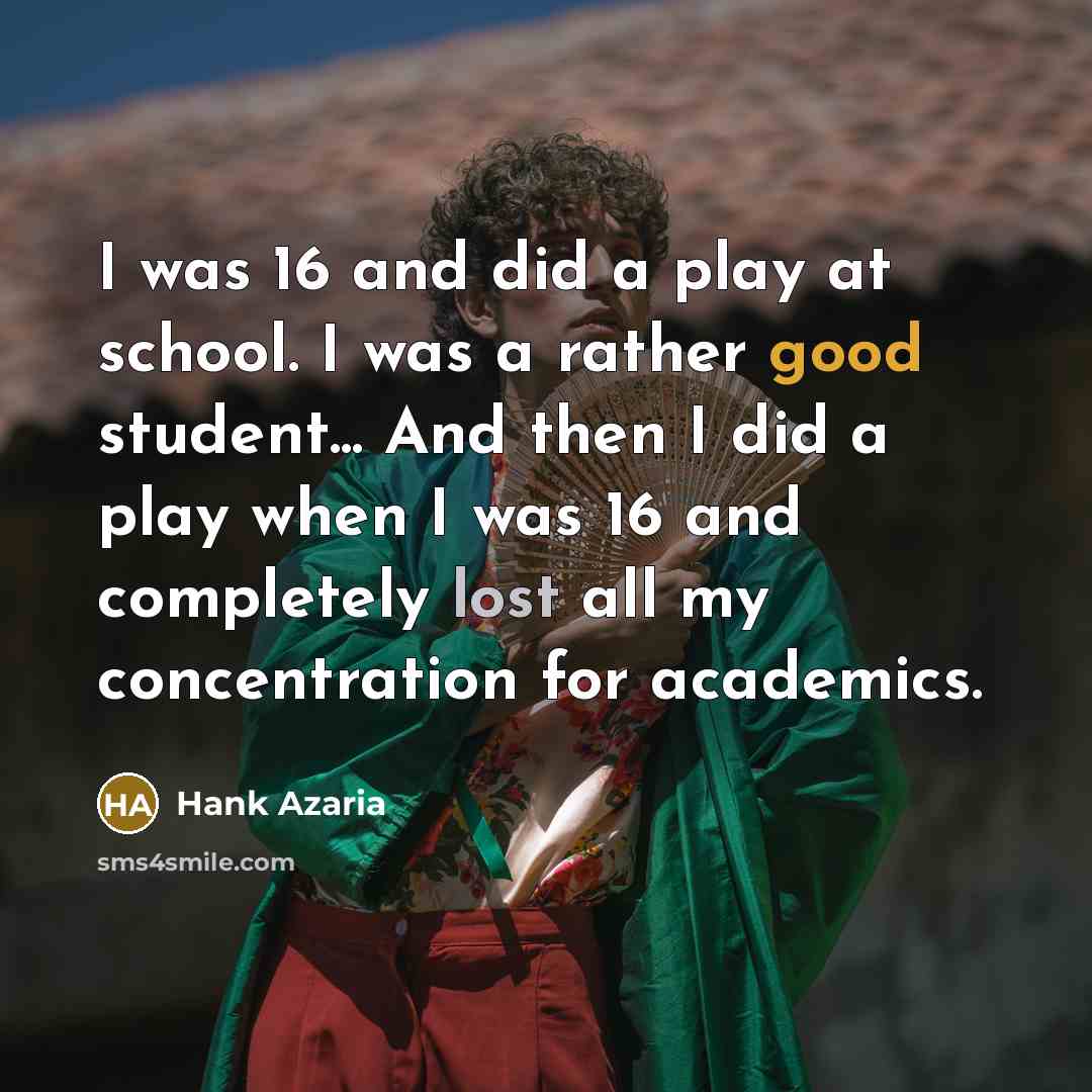 “I was 16 and did a play at school. I was a rather good student... And then I did a play when I was 16 and completely lost all my concentration for academics.” quote by Hank Azaria