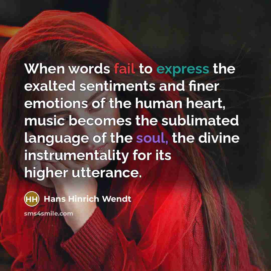 “When words fail to express the exalted sentiments and finer emotions of the human heart, music becomes the sublimated language of the soul, the divine instrumentality for its higher utterance.” quote by Hans Hinrich Wendt