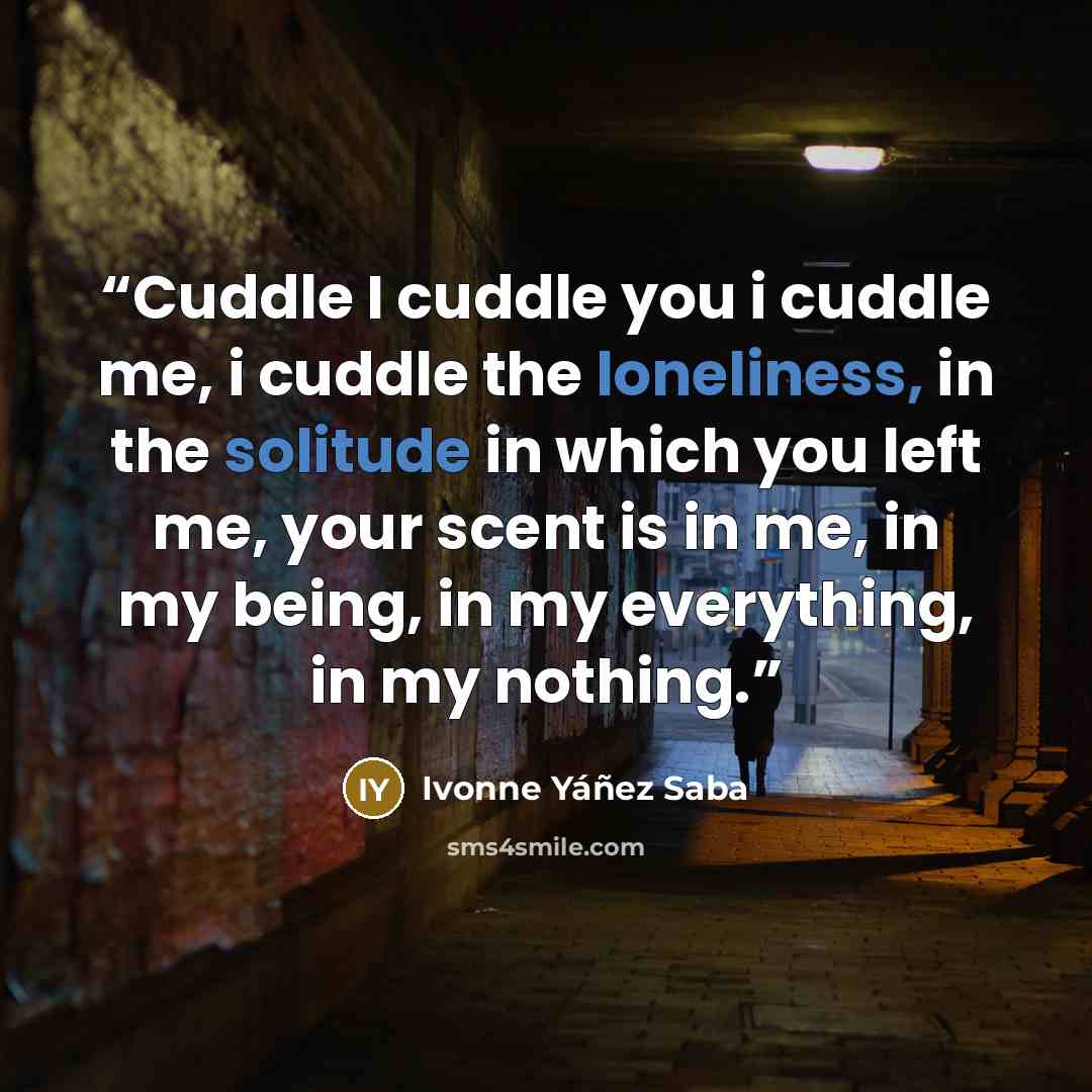 “Cuddle I cuddle you i cuddle me, i cuddle the loneliness, in the solitude in which you left me, your scent is in me, in my being, in my everything, in my nothing.” quote by Ivonne Yáñez Saba