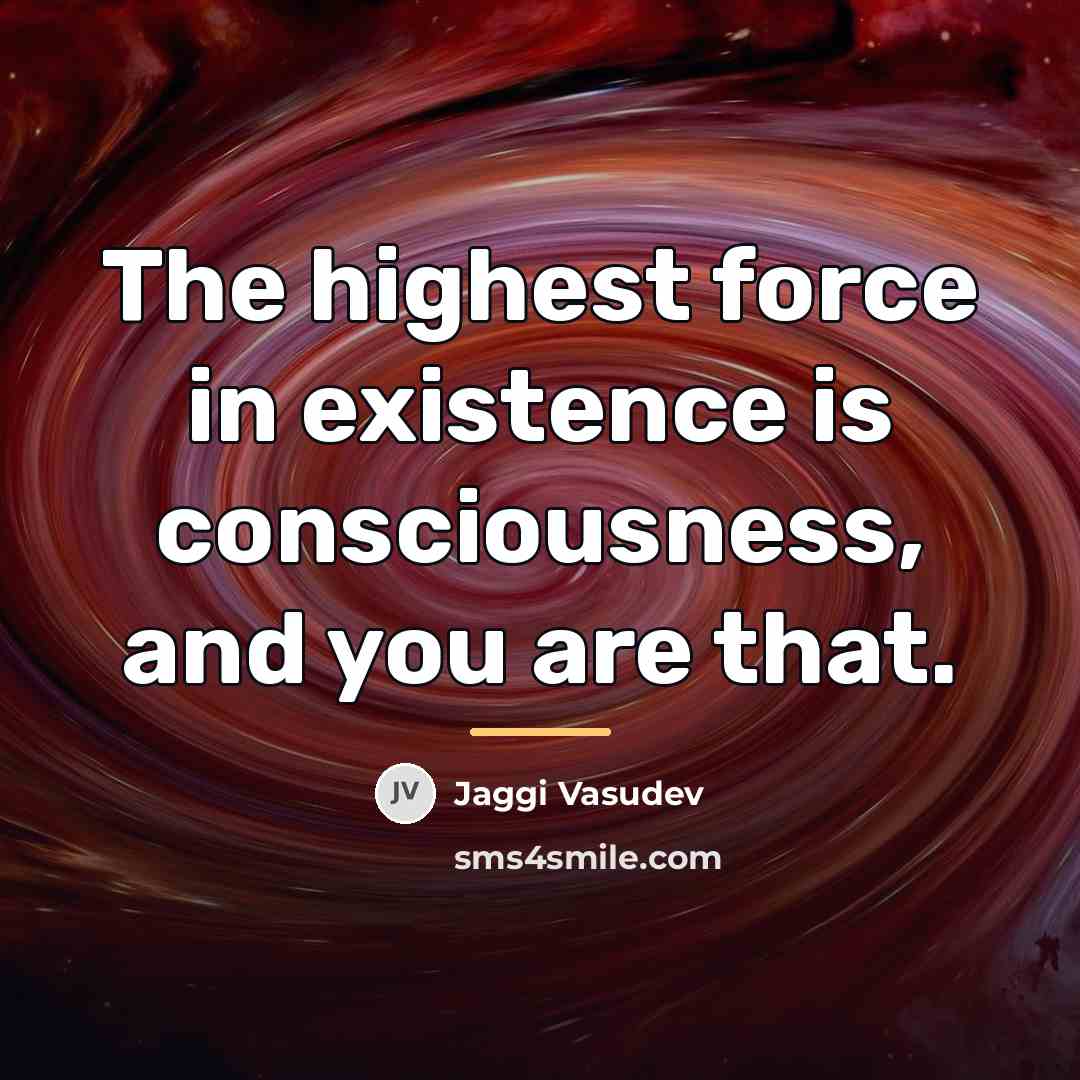 “The highest force in existence is consciousness, and you are…” quote by Jaggi Vasudev