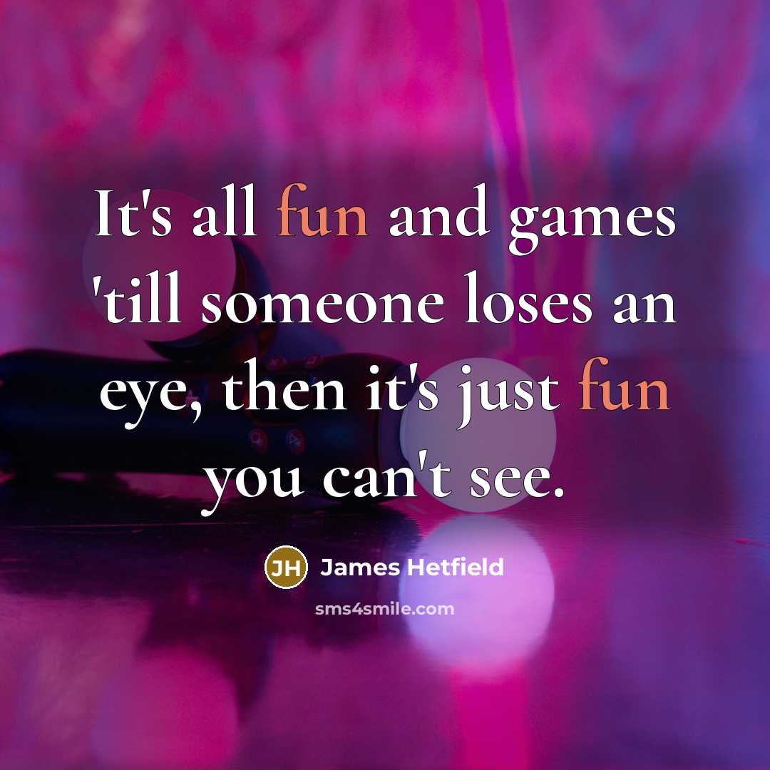 “It's all fun and games 'till someone loses an eye,…” quote by James Hetfield