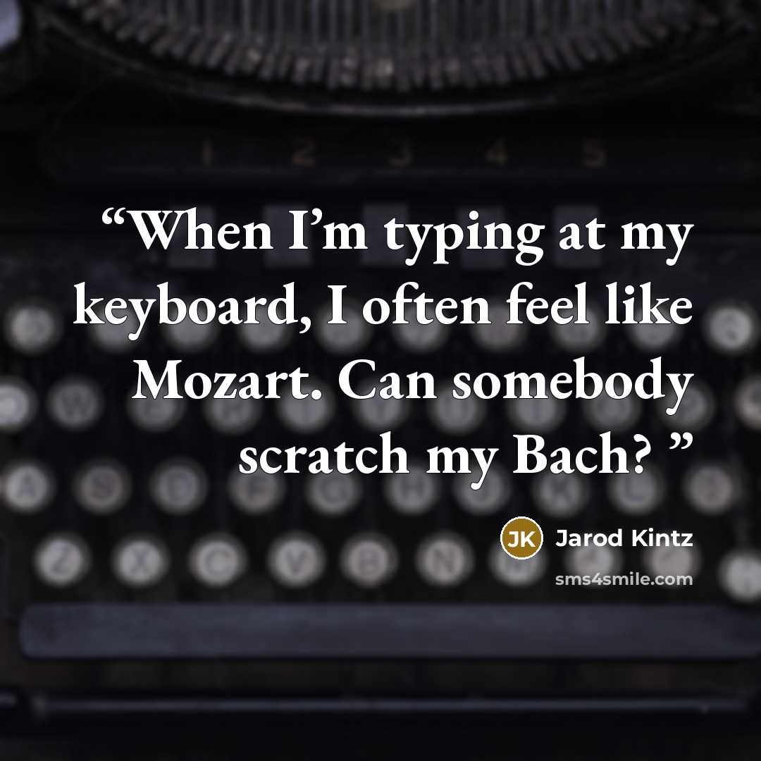 “When I’m typing at my keyboard, I often feel like Mozart. Can somebody scratch my Bach?” quote by Jarod Kintz