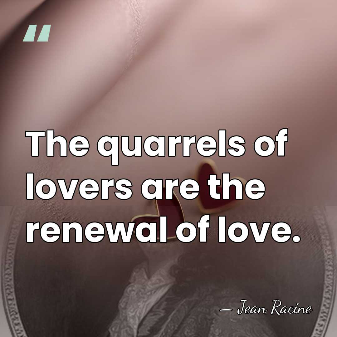 The quarrels of lovers are the renewal of love. - Jean Racine