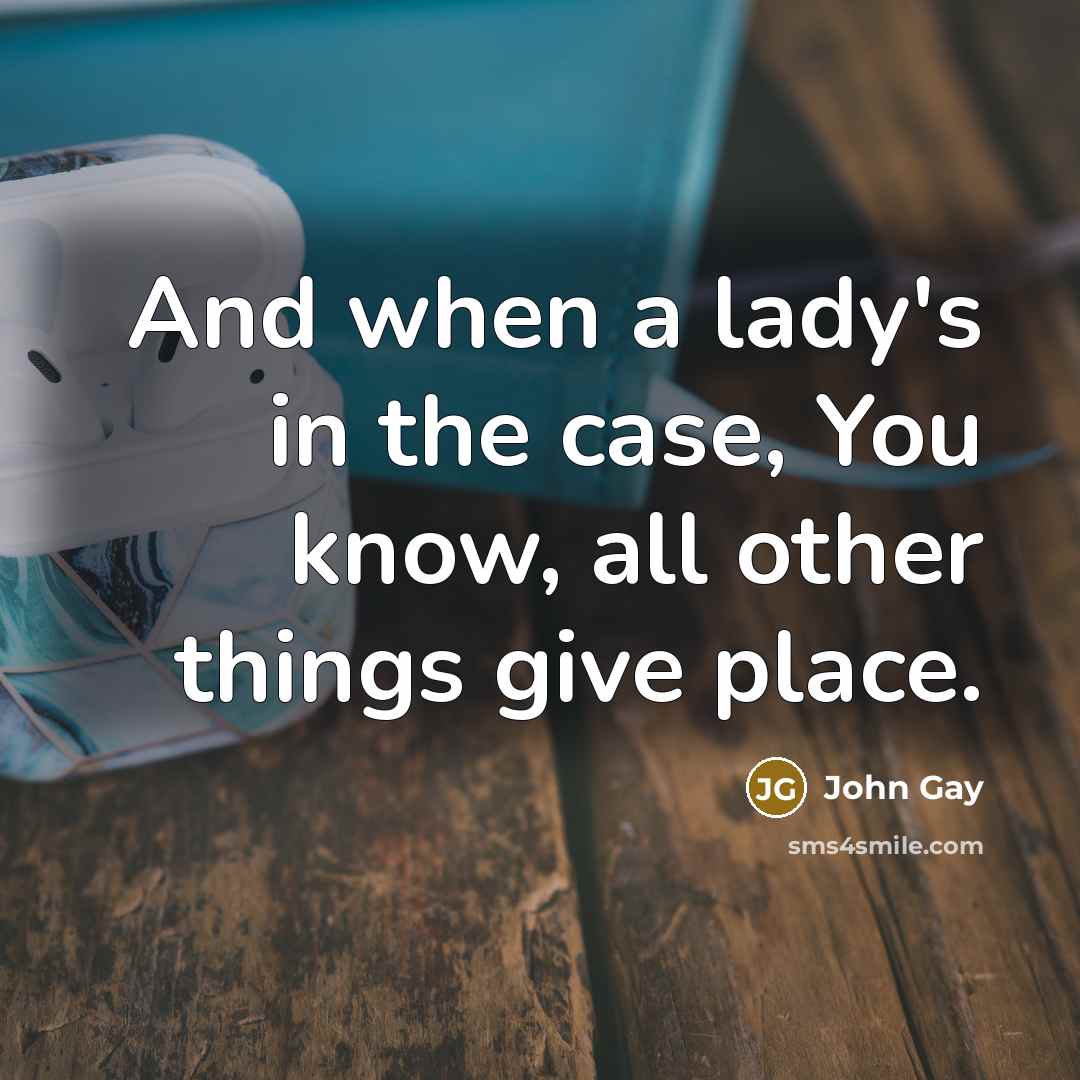 “And when a lady's in the case, You know, all other things give place.” quote by John Gay