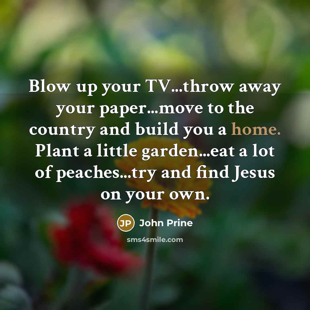 “Blow up your TV...throw away your paper...move to the country…” quote by John Prine