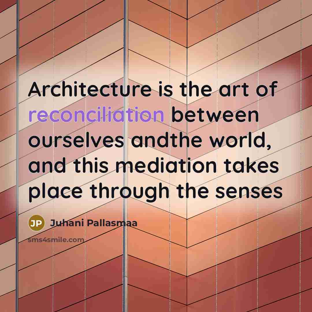 “Architecture is the art of reconciliation between ourselves andthe world,…” quote by Juhani Pallasmaa