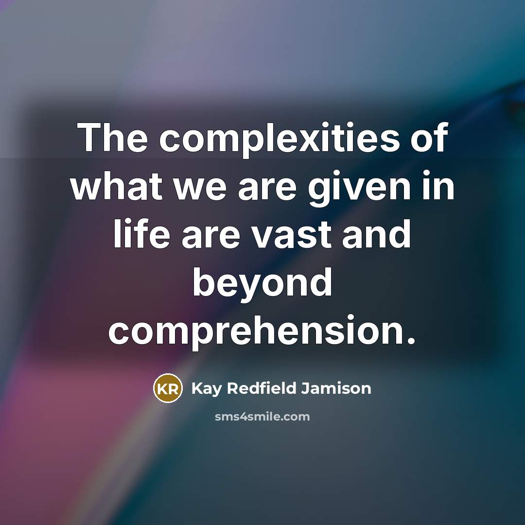 “The complexities of what we are given in life are vast and beyond comprehension.” quote by Kay Redfield Jamison