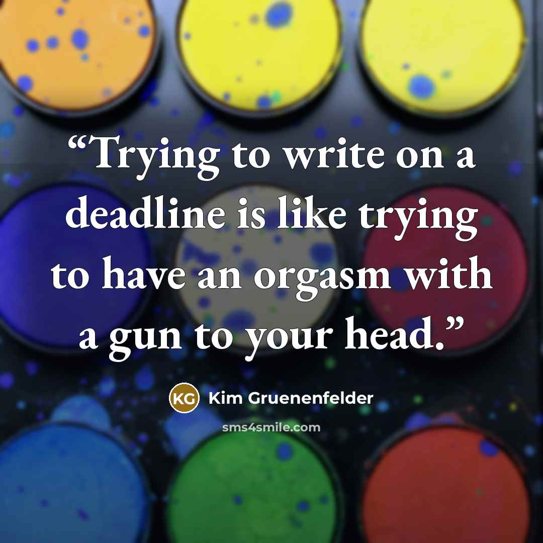 “Trying to write on a deadline is like trying to have an orgasm with a gun to your head.” quote by Kim Gruenenfelder