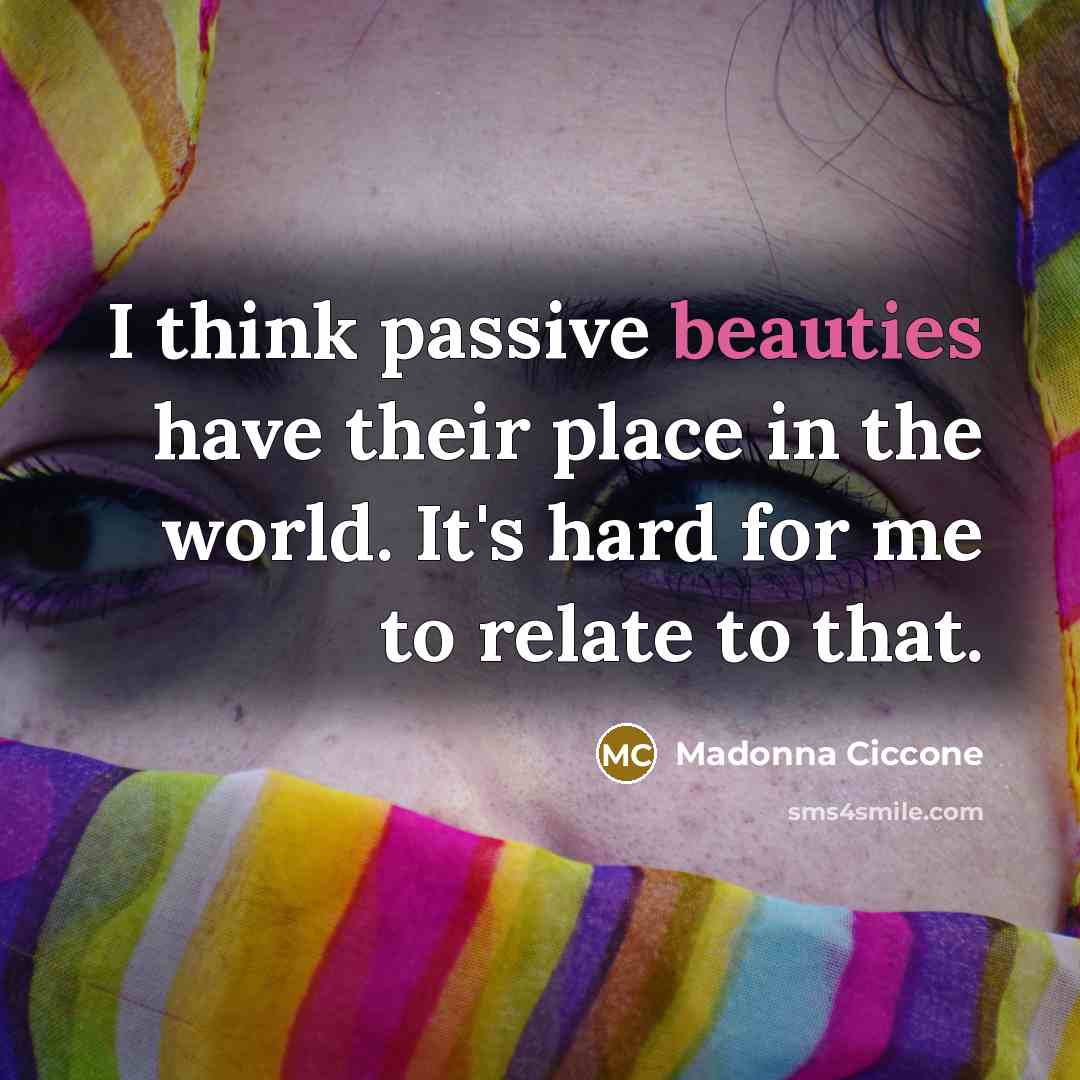 “I think passive beauties have their place in the world. It's hard for me to relate to that.” quote by Madonna Ciccone