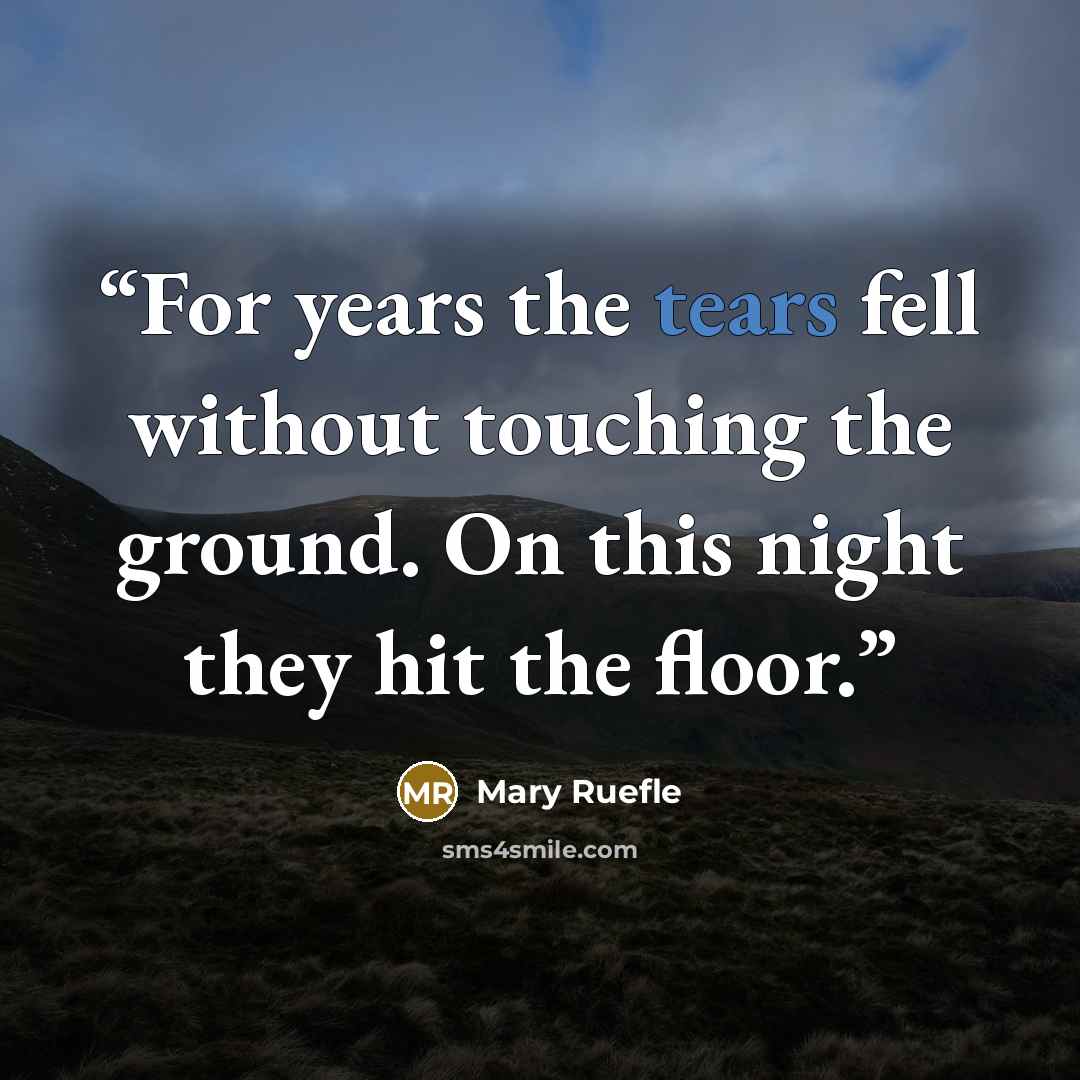 “For years the tears fell without touching the ground. On this night they hit the floor.” quote by Mary Ruefle
