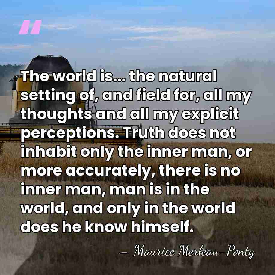 The world is... the natural setting of, and field for, all my&hellip; - Maurice Merleau-Ponty
