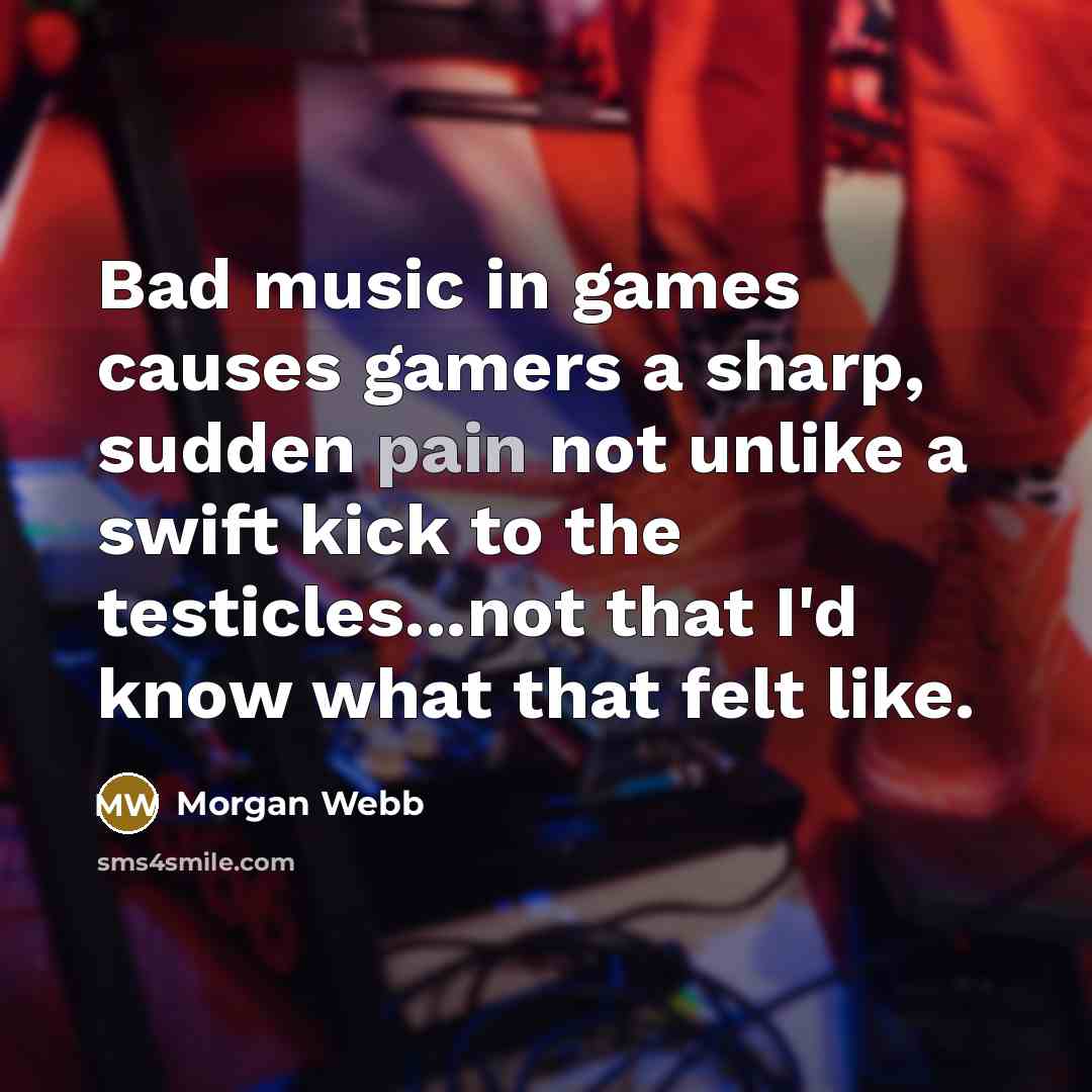 “Bad music in games causes gamers a sharp, sudden pain…” quote by Morgan Webb